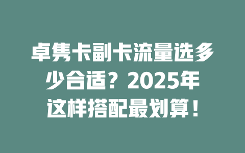 卓隽卡副卡流量选多少合适？2025年这样搭配最划算！