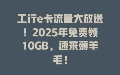 工行e卡流量大放送！2025年免费领10GB，速来薅羊毛！
