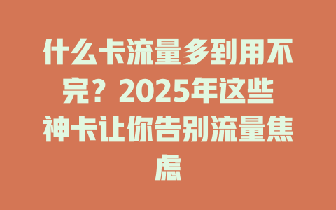 什么卡流量多到用不完？2025年这些神卡让你告别流量焦虑