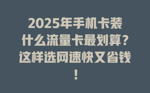 2025年手机卡装什么流量卡最划算？这样选网速快又省钱！