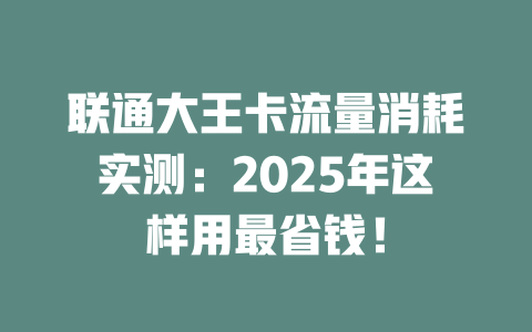 联通大王卡流量消耗实测：2025年这样用最省钱！
