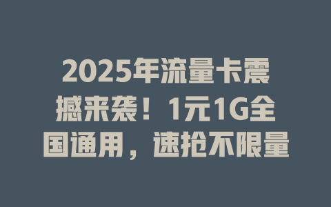 2025年流量卡震撼来袭！1元1G全国通用，速抢不限量