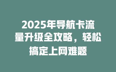 2025年导航卡流量升级全攻略，轻松搞定上网难题