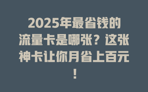 2025年最省钱的流量卡是哪张？这张神卡让你月省上百元！