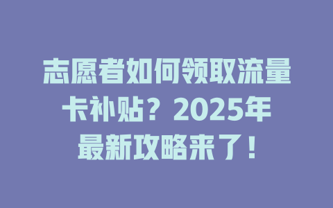 志愿者如何领取流量卡补贴？2025年最新攻略来了！