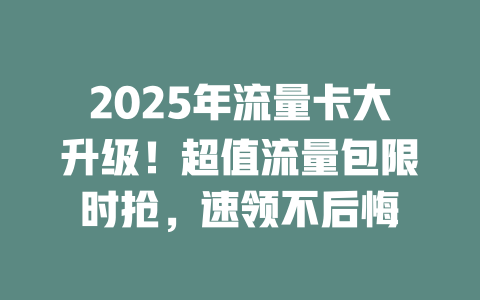 2025年流量卡大升级！超值流量包限时抢，速领不后悔
