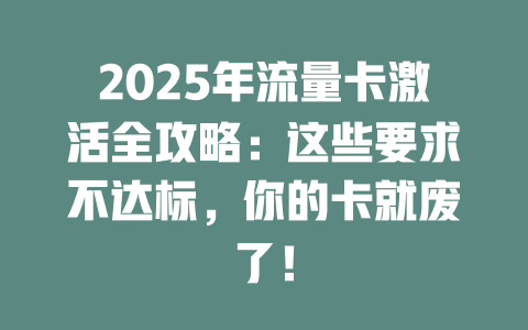 2025年流量卡激活全攻略：这些要求不达标，你的卡就废了！