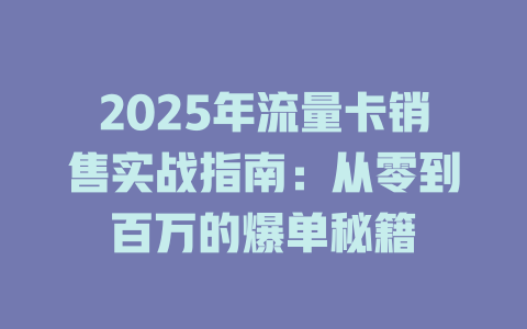 2025年流量卡销售实战指南：从零到百万的爆单秘籍