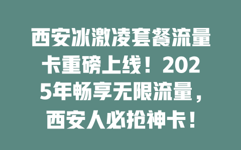 西安冰激凌套餐流量卡重磅上线！2025年畅享无限流量，西安人必抢神卡！