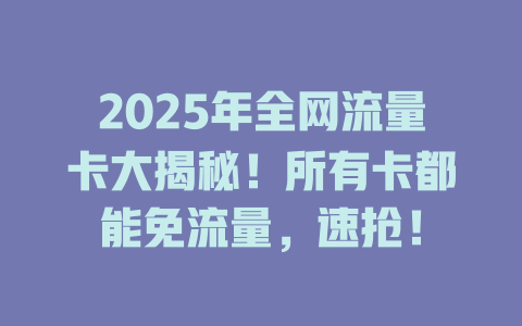 2025年全网流量卡大揭秘！所有卡都能免流量，速抢！