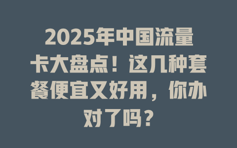 2025年中国流量卡大盘点！这几种套餐便宜又好用，你办对了吗？