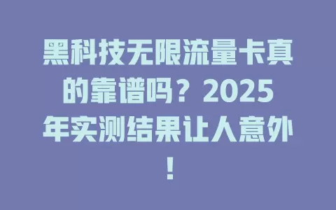 黑科技无限流量卡真的靠谱吗？2025年实测结果让人意外！