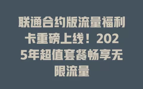 联通合约版流量福利卡重磅上线！2025年超值套餐畅享无限流量
