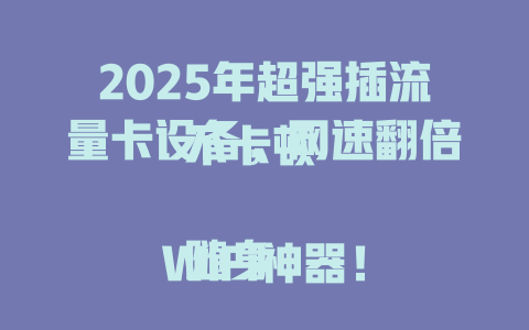 2025年超强插流量卡设备，网速翻倍不卡顿  

随身WiFi神器！