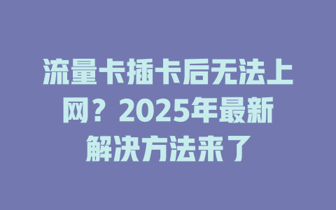 流量卡插卡后无法上网？2025年最新解决方法来了