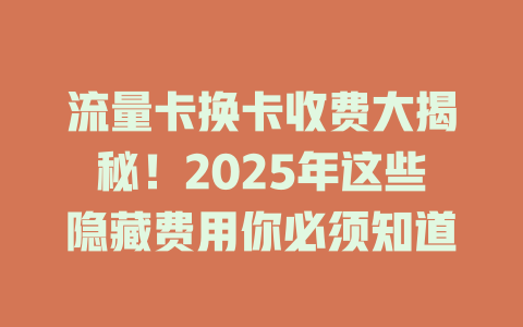 流量卡换卡收费大揭秘！2025年这些隐藏费用你必须知道