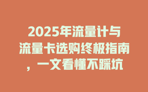 2025年流量计与流量卡选购终极指南，一文看懂不踩坑