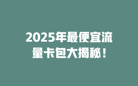 2025年最便宜流量卡包大揭秘！