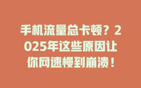 手机流量总卡顿？2025年这些原因让你网速慢到崩溃！