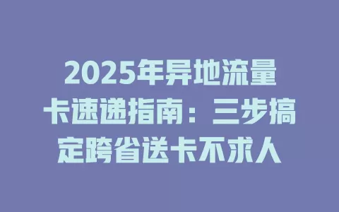 2025年异地流量卡速递指南：三步搞定跨省送卡不求人