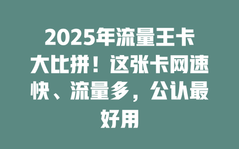 2025年流量王卡大比拼！这张卡网速快、流量多，公认最好用