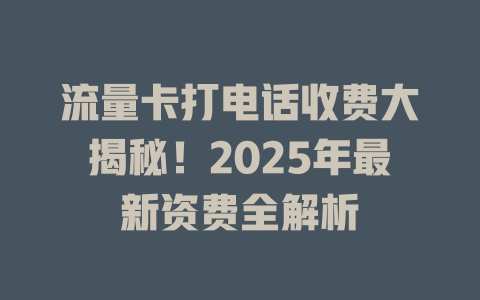 流量卡打电话收费大揭秘！2025年最新资费全解析