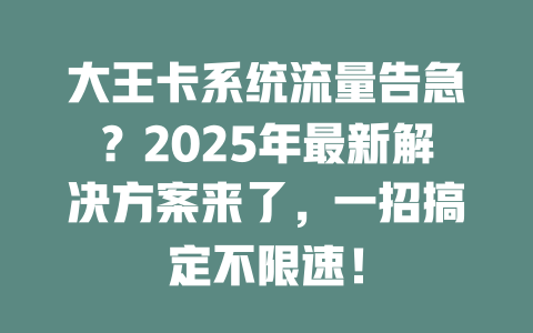 大王卡系统流量告急？2025年最新解决方案来了，一招搞定不限速！