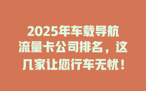 2025年车载导航流量卡公司排名，这几家让您行车无忧！