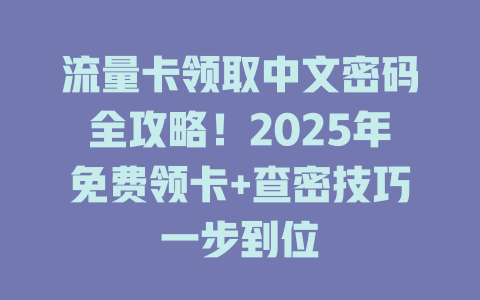 流量卡领取中文密码全攻略！2025年免费领卡+查密技巧一步到位