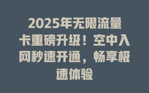2025年无限流量卡重磅升级！空中入网秒速开通，畅享极速体验