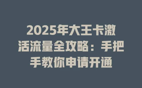 2025年大王卡激活流量全攻略：手把手教你申请开通