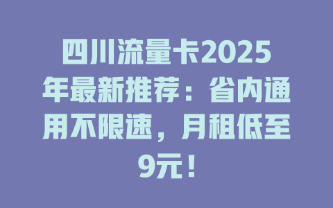 四川流量卡2025年最新推荐：省内通用不限速，月租低至9元！