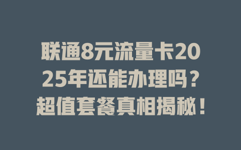 联通8元流量卡2025年还能办理吗？超值套餐真相揭秘！