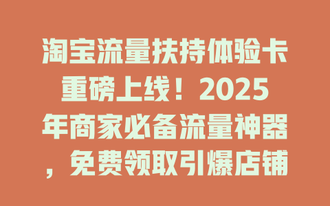 淘宝流量扶持体验卡重磅上线！2025年商家必备流量神器，免费领取引爆店铺销量！