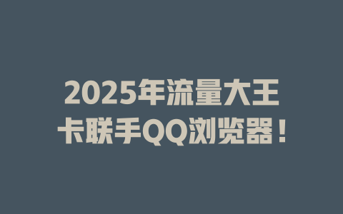 2025年流量大王卡联手QQ浏览器！