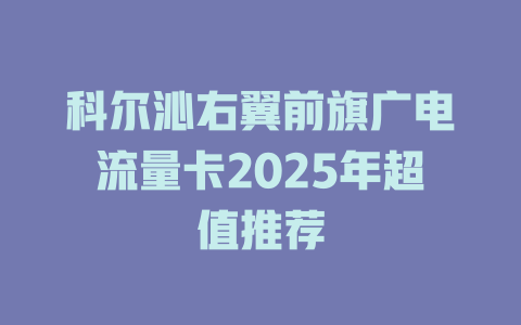科尔沁右翼前旗广电流量卡2025年超值推荐