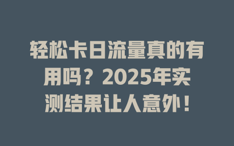 轻松卡日流量真的有用吗？2025年实测结果让人意外！