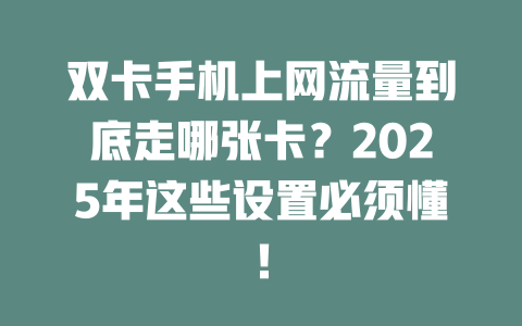 双卡手机上网流量到底走哪张卡？2025年这些设置必须懂！