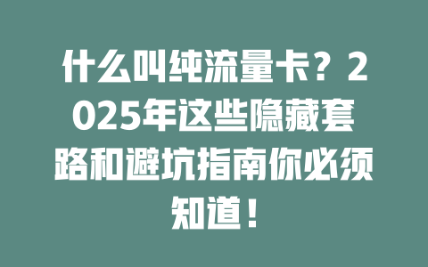 什么叫纯流量卡？2025年这些隐藏套路和避坑指南你必须知道！