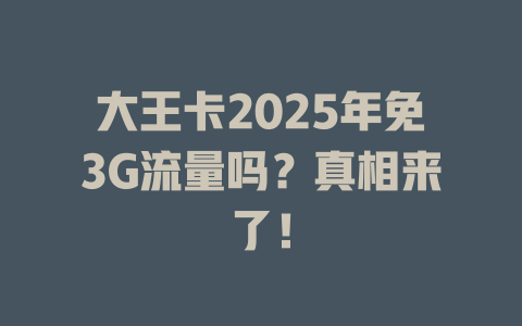 大王卡2025年免3G流量吗？真相来了！