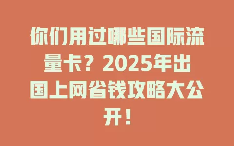 你们用过哪些国际流量卡？2025年出国上网省钱攻略大公开！