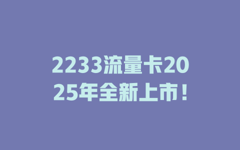 2233流量卡2025年全新上市！