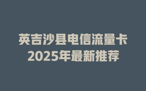 英吉沙县电信流量卡2025年最新推荐
