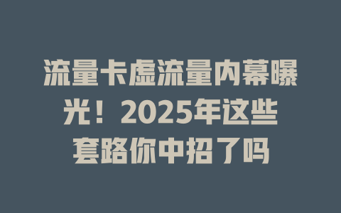流量卡虚流量内幕曝光！2025年这些套路你中招了吗