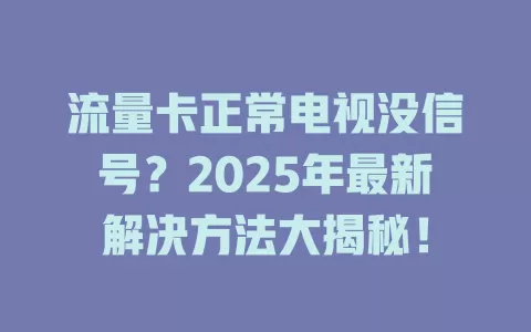 流量卡正常电视没信号？2025年最新解决方法大揭秘！