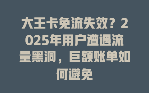 大王卡免流失效？2025年用户遭遇流量黑洞，巨额账单如何避免