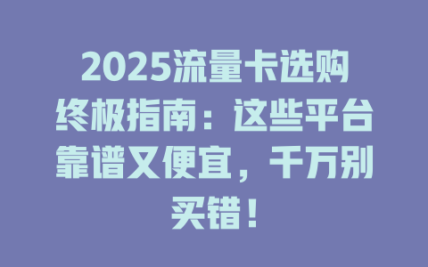 2025流量卡选购终极指南：这些平台靠谱又便宜，千万别买错！