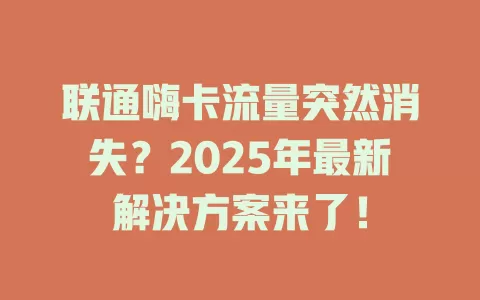 联通嗨卡流量突然消失？2025年最新解决方案来了！