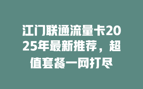 江门联通流量卡2025年最新推荐，超值套餐一网打尽