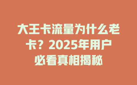 大王卡流量为什么老卡？2025年用户必看真相揭秘